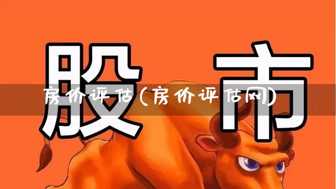 房价评估(房价评估网)_https://www.hangfeite.com_深交所_第1张