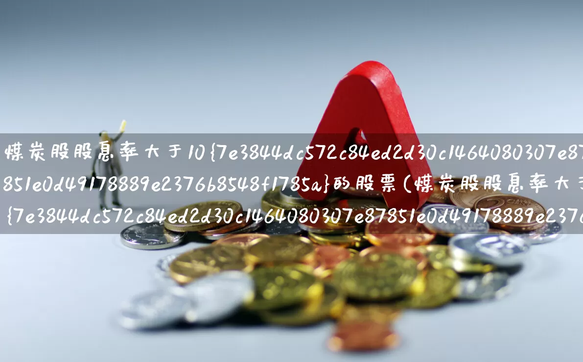 煤炭股股息率大于10%的股票(煤炭股股息率大于10%的股票有哪些)_https://www.hangfeite.com_北交所_第1张
