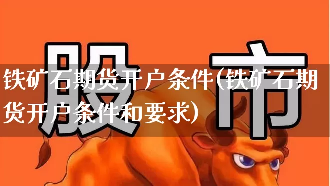 铁矿石期货开户条件(铁矿石期货开户条件和要求)_https://www.hangfeite.com_科创板_第1张