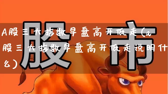 A股三大指数早盘高开低走(a股三大指数早盘高开低走说明什么)_https://www.hangfeite.com_上交所_第1张