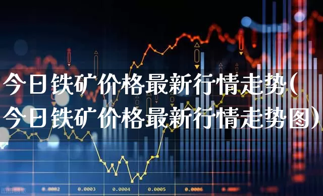 今日铁矿价格最新行情走势(今日铁矿价格最新行情走势图)_https://www.hangfeite.com_北交所_第1张