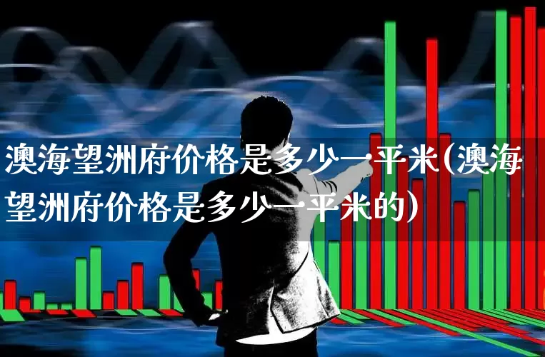 澳海望洲府价格是多少一平米(澳海望洲府价格是多少一平米的)_https://www.hangfeite.com_科创板_第1张