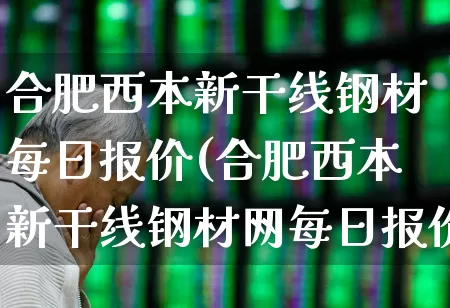 合肥西本新干线钢材每日报价(合肥西本新干线钢材网每日报价)_https://www.hangfeite.com_深交所_第1张