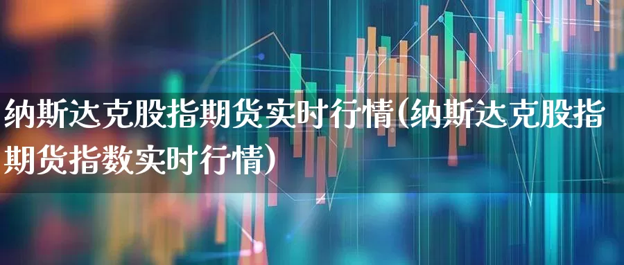 纳斯达克股指期货实时行情(纳斯达克股指期货指数实时行情)_https://www.hangfeite.com_创业板_第1张