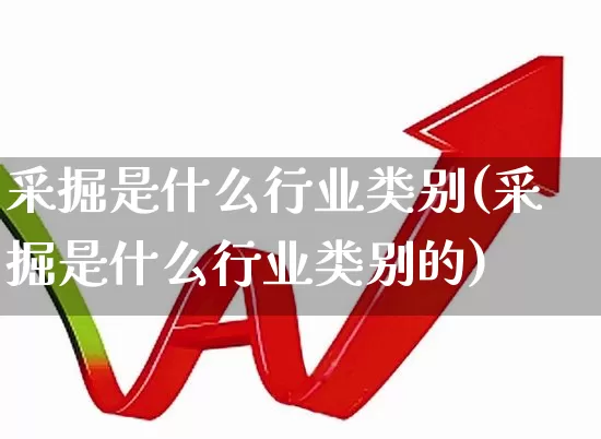 采掘是什么行业类别(采掘是什么行业类别的)_https://www.hangfeite.com_北交所_第1张