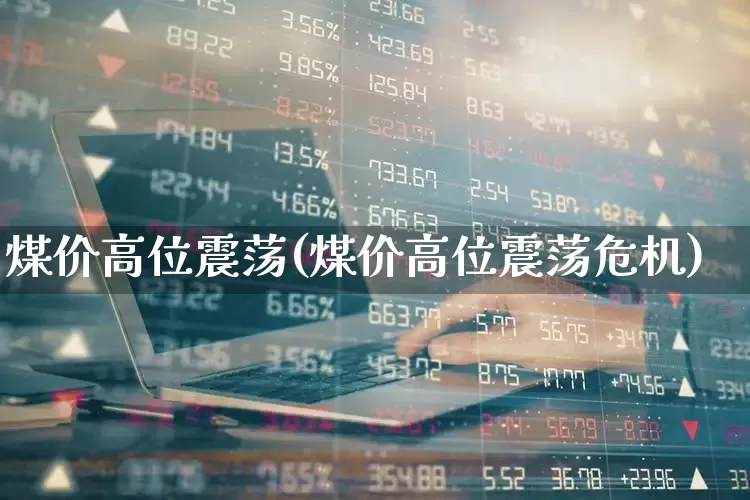 煤价高位震荡(煤价高位震荡危机)_https://www.hangfeite.com_科创板_第1张