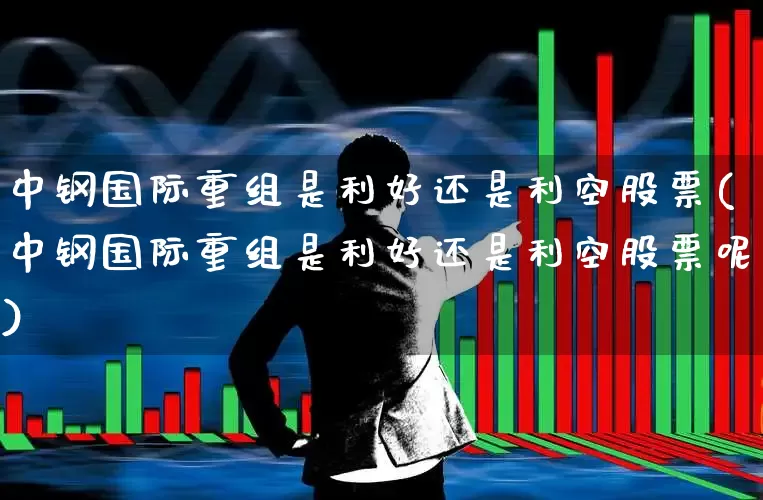 中钢国际重组是利好还是利空股票(中钢国际重组是利好还是利空股票呢)_https://www.hangfeite.com_创业板_第1张
