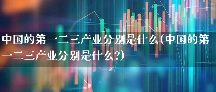中国的第一二三产业分别是什么(中国的第一二三产业分别是什么?)_https://www.hangfeite.com_深交所_第1张