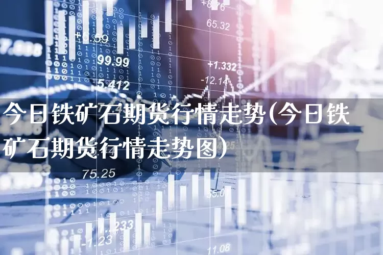 今日铁矿石期货行情走势(今日铁矿石期货行情走势图)_https://www.hangfeite.com_北交所_第1张
