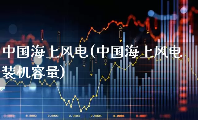 中国海上风电(中国海上风电装机容量)_https://www.hangfeite.com_深交所_第1张