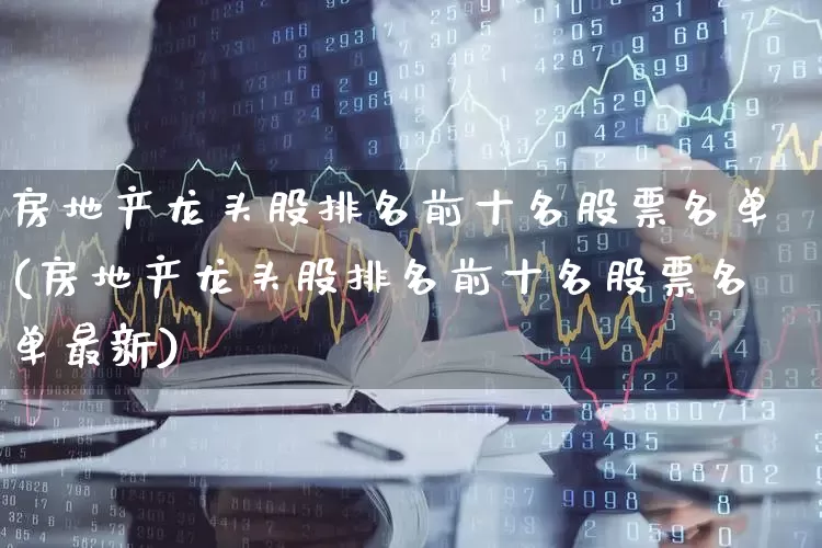 房地产龙头股排名前十名股票名单(房地产龙头股排名前十名股票名单最新)_https://www.hangfeite.com_深交所_第1张