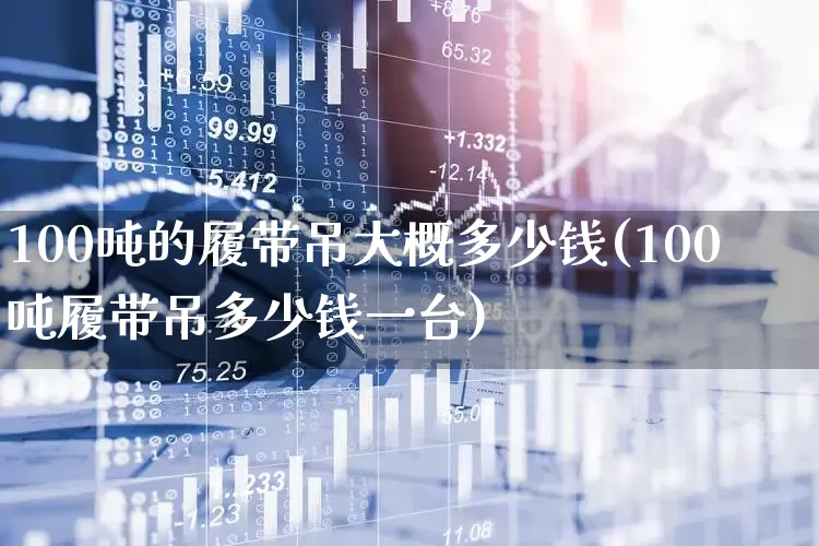 100吨的履带吊大概多少钱(100吨履带吊多少钱一台)_https://www.hangfeite.com_科创板_第1张