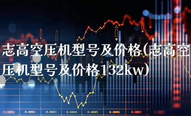 志高空压机型号及价格(志高空压机型号及价格132kw)_https://www.hangfeite.com_北交所_第1张