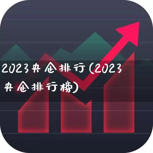 2023央企排行(2023央企排行榜)_https://www.hangfeite.com_深交所_第1张