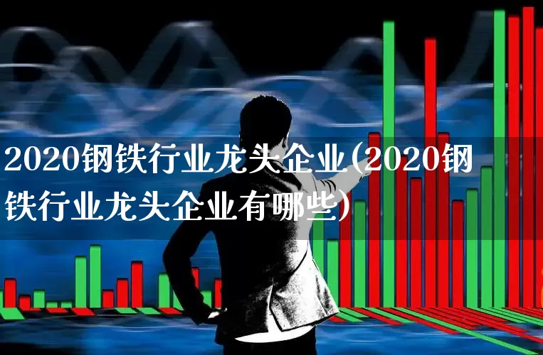 2020钢铁行业龙头企业(2020钢铁行业龙头企业有哪些)_https://www.hangfeite.com_上交所_第1张