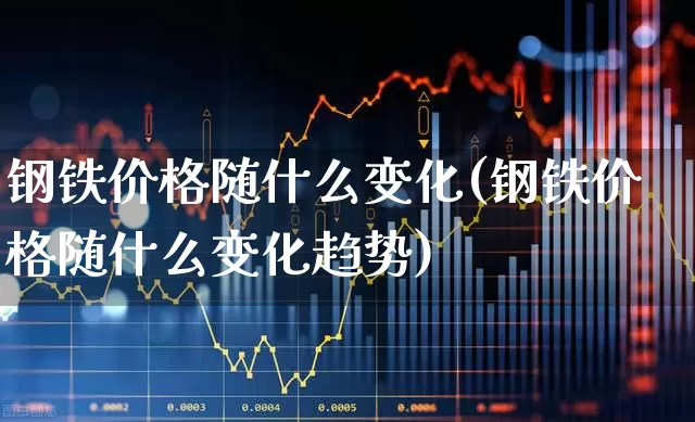 钢铁价格随什么变化(钢铁价格随什么变化趋势)_https://www.hangfeite.com_科创板_第1张