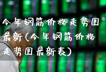 今年钢筋价格走势图最新(今年钢筋价格走势图最新表)_https://www.hangfeite.com_北交所_第1张