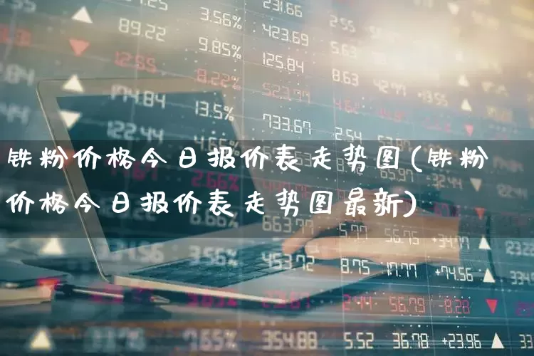 铁粉价格今日报价表走势图(铁粉价格今日报价表走势图最新)_https://www.hangfeite.com_创业板_第1张