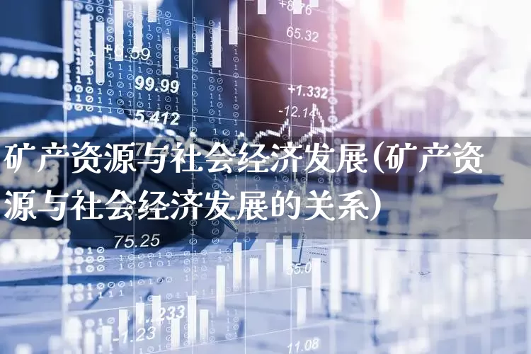 矿产资源与社会经济发展(矿产资源与社会经济发展的关系)_https://www.hangfeite.com_创业板_第1张