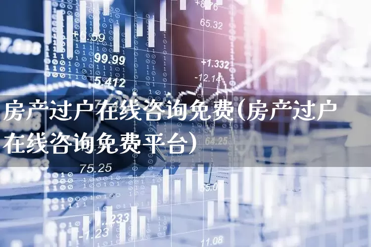 房产过户在线咨询免费(房产过户在线咨询免费平台)_https://www.hangfeite.com_科创板_第1张