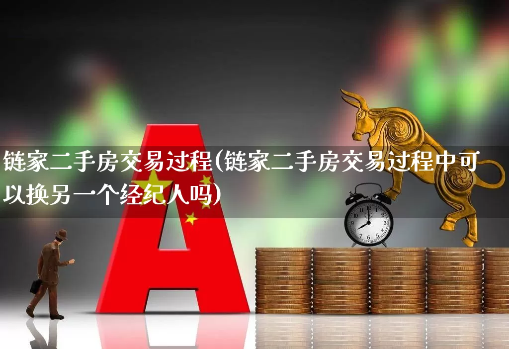 链家二手房交易过程(链家二手房交易过程中可以换另一个经纪人吗)_https://www.hangfeite.com_深交所_第1张