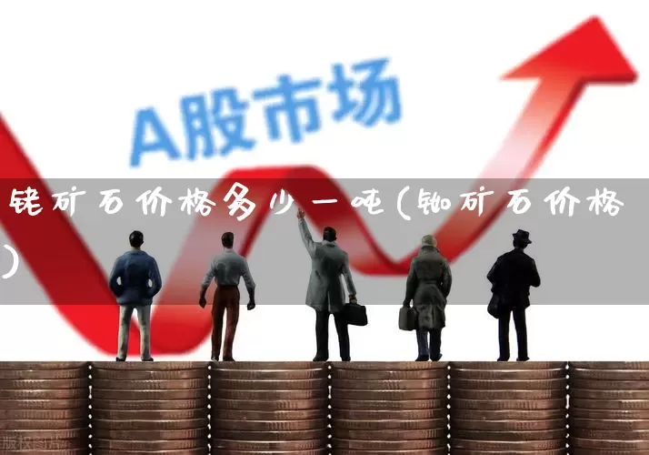 铑矿石价格多少一吨(铷矿石价格)_https://www.hangfeite.com_深交所_第1张