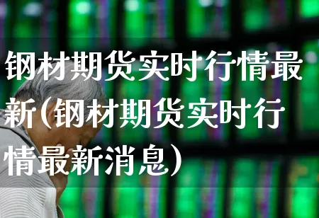钢材期货实时行情最新(钢材期货实时行情最新消息)_https://www.hangfeite.com_科创板_第1张