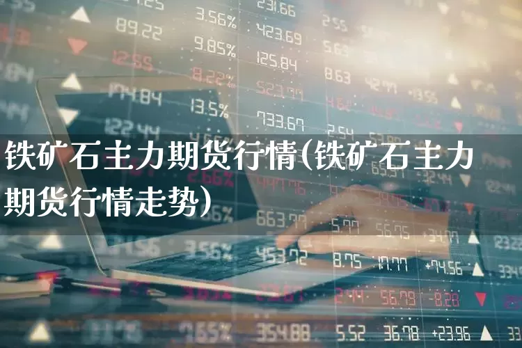 铁矿石主力期货行情(铁矿石主力期货行情走势)_https://www.hangfeite.com_创业板_第1张