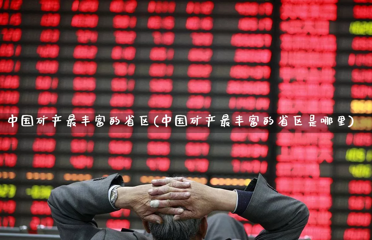 中国矿产最丰富的省区(中国矿产最丰富的省区是哪里)_https://www.hangfeite.com_北交所_第1张