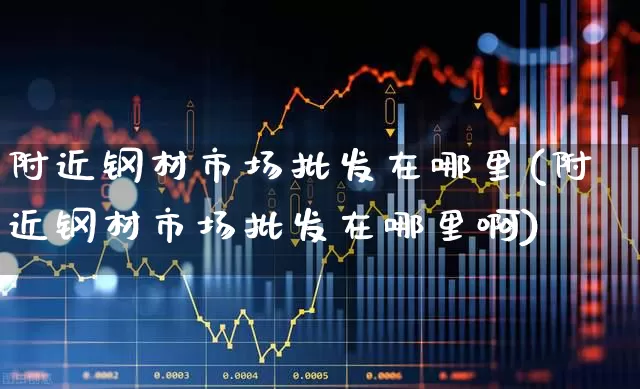 附近钢材市场批发在哪里(附近钢材市场批发在哪里啊)_https://www.hangfeite.com_北交所_第1张