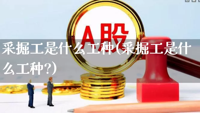 采掘工是什么工种(采掘工是什么工种?)_https://www.hangfeite.com_深交所_第1张