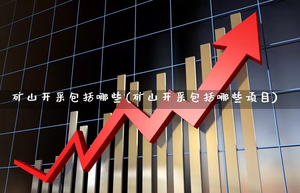 矿山开采包括哪些(矿山开采包括哪些项目)_https://www.hangfeite.com_科创板_第1张
