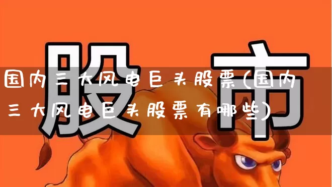 国内三大风电巨头股票(国内三大风电巨头股票有哪些)_https://www.hangfeite.com_深交所_第1张