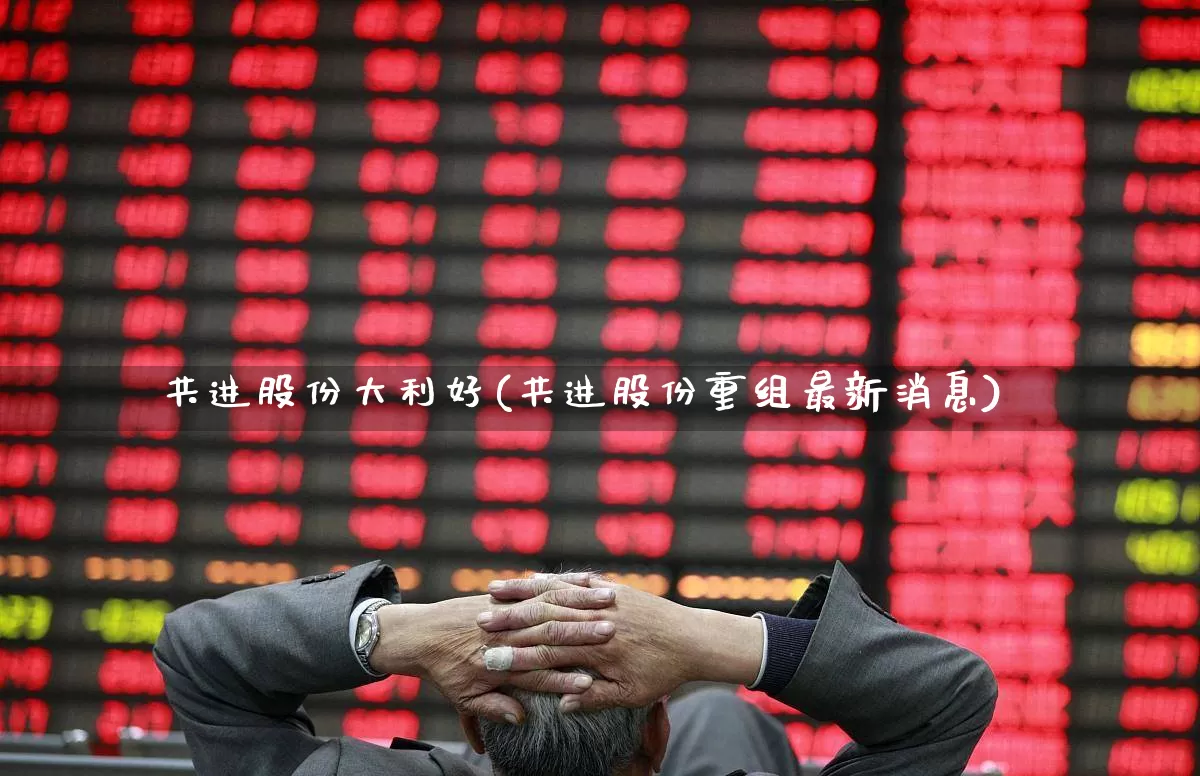 共进股份大利好(共进股份重组最新消息)_https://www.hangfeite.com_北交所_第1张