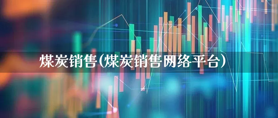 煤炭销售(煤炭销售网络平台)_https://www.hangfeite.com_创业板_第1张