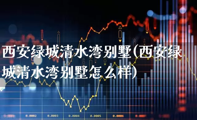 西安绿城清水湾别墅(西安绿城清水湾别墅怎么样)_https://www.hangfeite.com_深交所_第1张