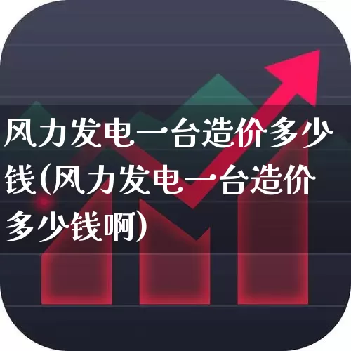 风力发电一台造价多少钱(风力发电一台造价多少钱啊)_https://www.hangfeite.com_深交所_第1张