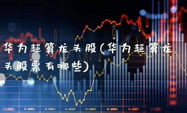 华为超算龙头股(华为超算龙头股票有哪些)_https://www.hangfeite.com_创业板_第1张