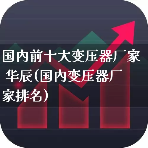 国内前十大变压器厂家 华辰(国内变压器厂家排名)_https://www.hangfeite.com_深交所_第1张