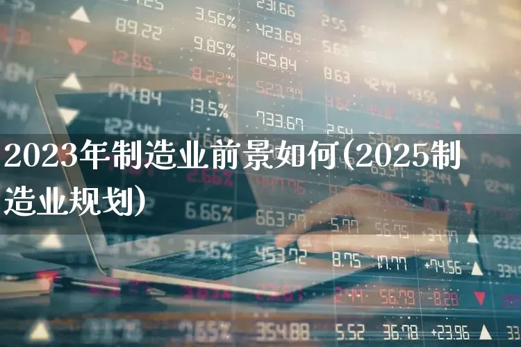 2023年制造业前景如何(2025制造业规划)_https://www.hangfeite.com_科创板_第1张