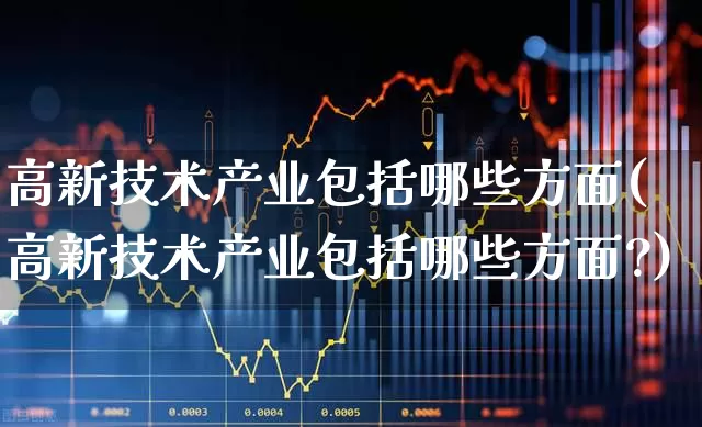 高新技术产业包括哪些方面(高新技术产业包括哪些方面?)_https://www.hangfeite.com_北交所_第1张