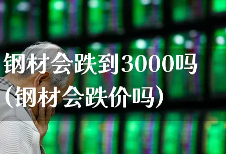 钢材会跌到3000吗(钢材会跌价吗)_https://www.hangfeite.com_深交所_第1张