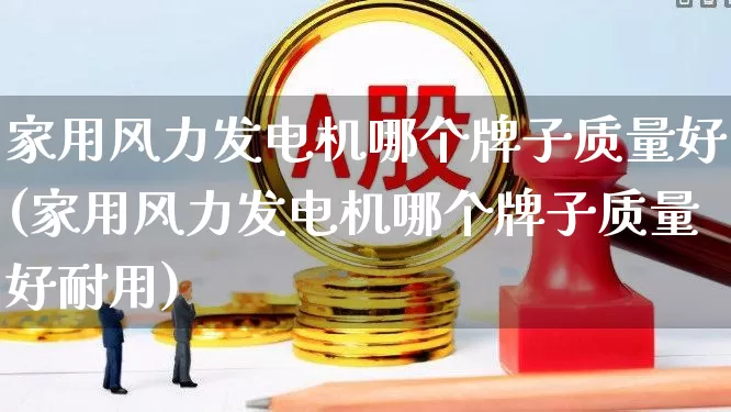 家用风力发电机哪个牌子质量好(家用风力发电机哪个牌子质量好耐用)_https://www.hangfeite.com_北交所_第1张