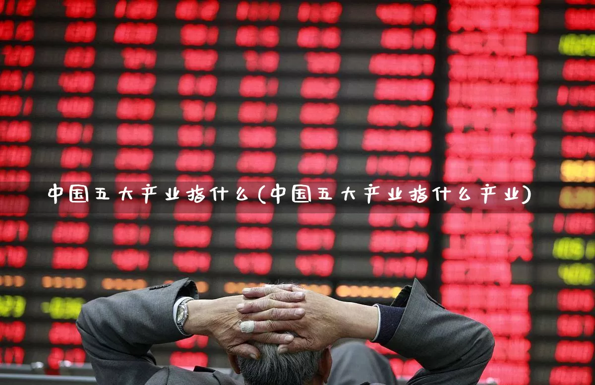 中国五大产业指什么(中国五大产业指什么产业)_https://www.hangfeite.com_上交所_第1张