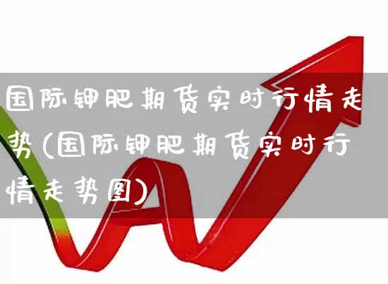 国际钾肥期货实时行情走势(国际钾肥期货实时行情走势图)_https://www.hangfeite.com_上交所_第1张