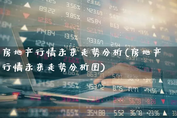 房地产行情未来走势分析(房地产行情未来走势分析图)_https://www.hangfeite.com_北交所_第1张