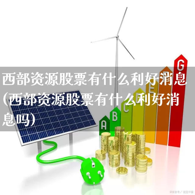 西部资源股票有什么利好消息(西部资源股票有什么利好消息吗)_https://www.hangfeite.com_深交所_第1张
