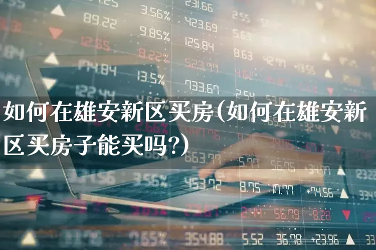 如何在雄安新区买房(如何在雄安新区买房子能买吗?)_https://www.hangfeite.com_创业板_第1张