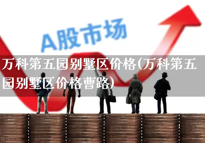 万科第五园别墅区价格(万科第五园别墅区价格曹路)_https://www.hangfeite.com_深交所_第1张