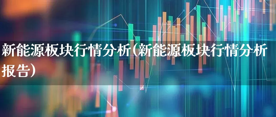 新能源板块行情分析(新能源板块行情分析报告)_https://www.hangfeite.com_深交所_第1张